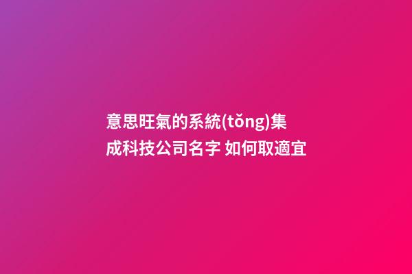 意思旺氣的系統(tǒng)集成科技公司名字 如何取適宜-第1張-公司起名-玄機派